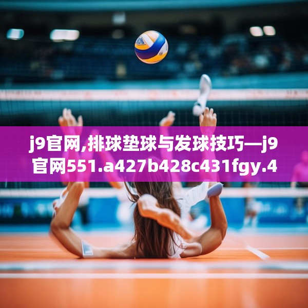 j9官网,排球垫球与发球技巧—j9官网551.a427b428c431fgy.438cvcx