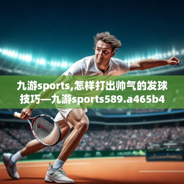 九游sports,怎样打出帅气的发球技巧—九游sports589.a465b466c469fgy.476poiy