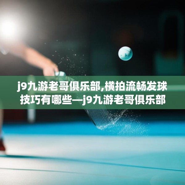 j9九游老哥俱乐部,横拍流畅发球技巧有哪些—j9九游老哥俱乐部445.a321b322c325fgy.332poiy