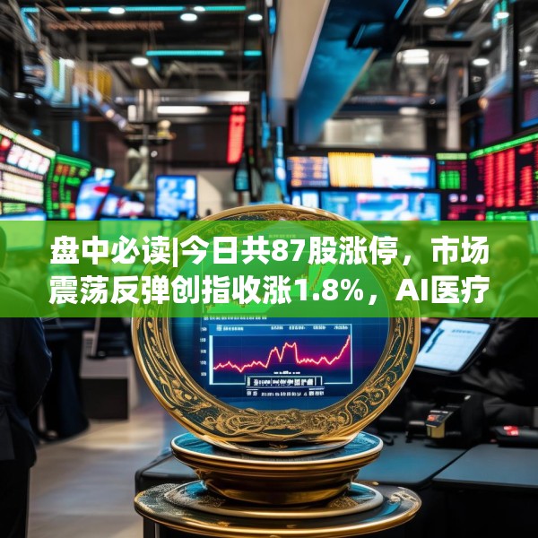 盘中必读|今日共87股涨停，市场震荡反弹创指收涨1.8%，AI医疗概念集体爆发