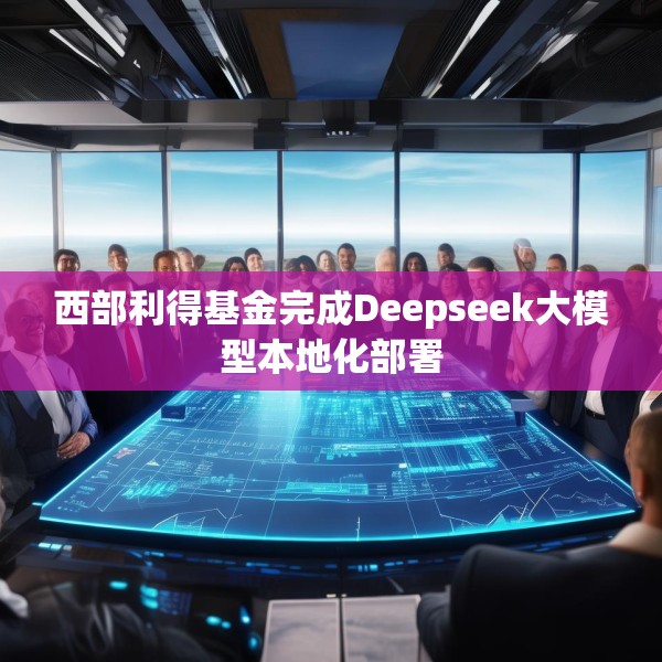 西部利得基金完成Deepseek大模型本地化部署