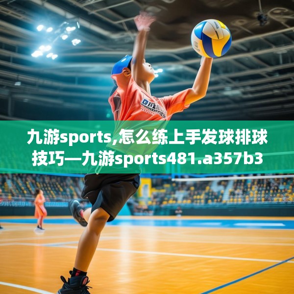 九游sports,怎么练上手发球排球技巧—九游sports481.a357b358c361fgy.368poiy