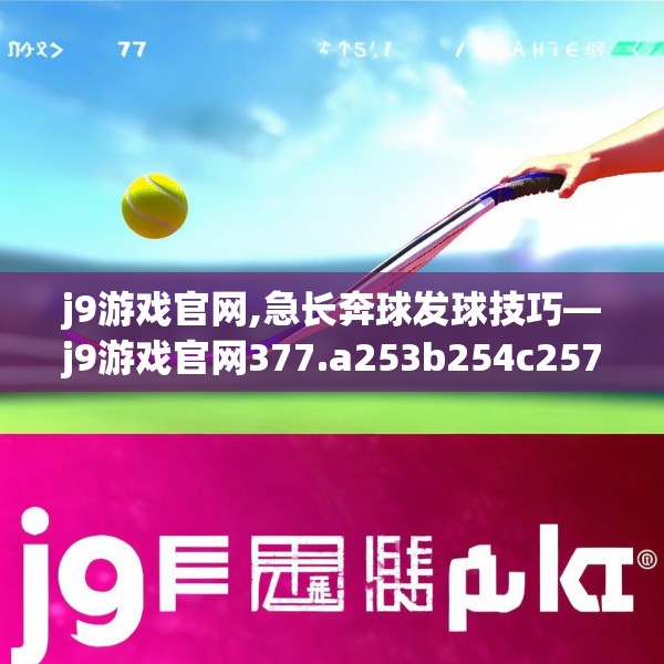 j9游戏官网,急长奔球发球技巧—j9游戏官网377.a253b254c257fgy.264bnbn