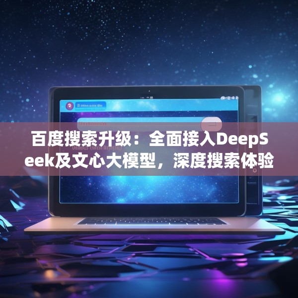 百度搜索升级：全面接入DeepSeek及文心大模型，深度搜索体验再突破