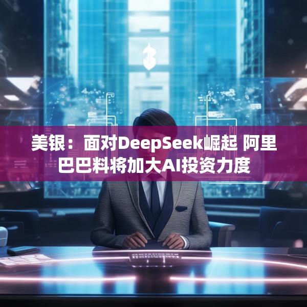 美银：面对DeepSeek崛起 阿里巴巴料将加大AI投资力度