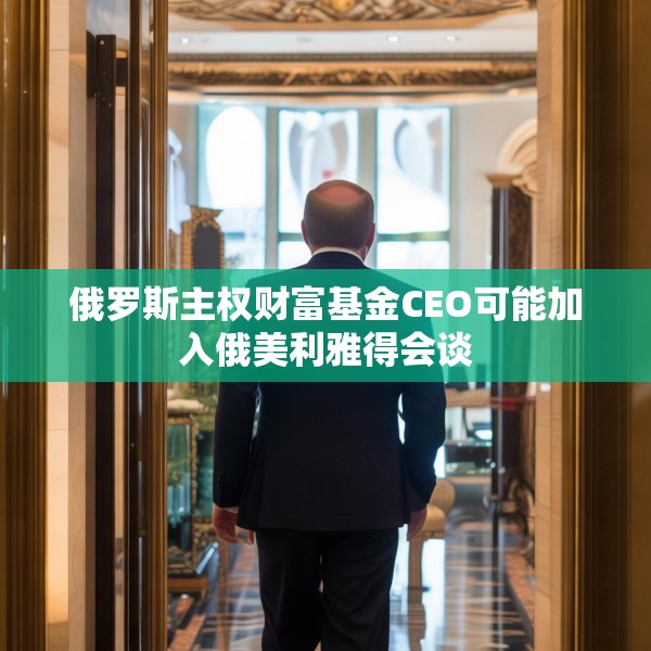 俄罗斯主权财富基金CEO可能加入俄美利雅得会谈