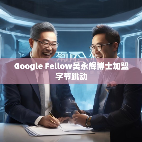 Google Fellow吴永辉博士加盟字节跳动