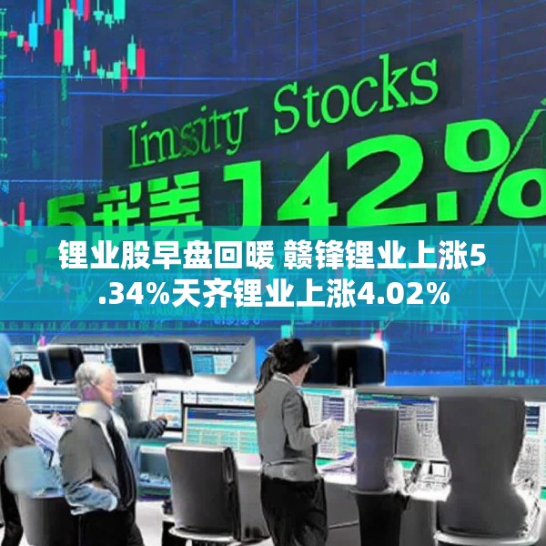 锂业股早盘回暖 赣锋锂业上涨5.34%天齐锂业上涨4.02%