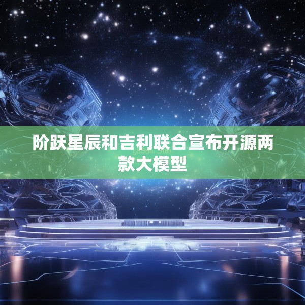 阶跃星辰和吉利联合宣布开源两款大模型