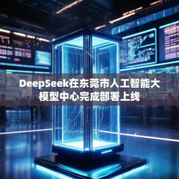 DeepSeek在东莞市人工智能大模型中心完成部署上线