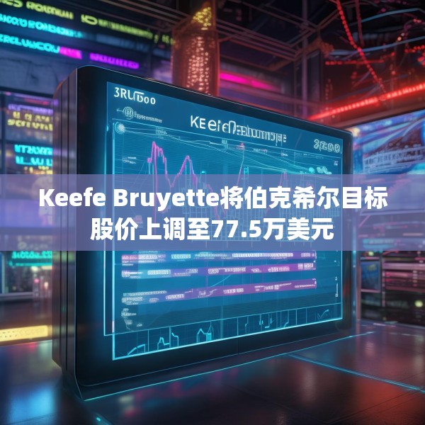 Keefe Bruyette将伯克希尔目标股价上调至77.5万美元