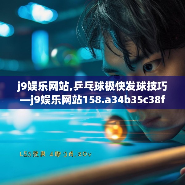 j9娱乐网站,乒乓球极快发球技巧—j9娱乐网站158.a34b35c38fgy.45xczxv