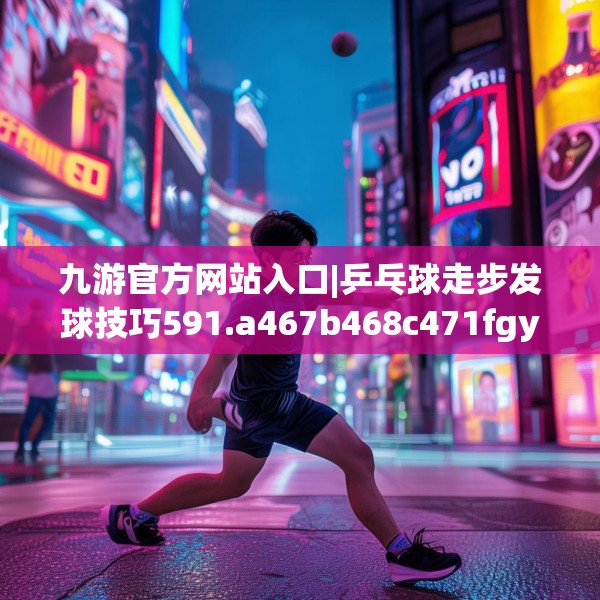 九游官方网站入口|乒乓球走步发球技巧591.a467b468c471fgy.478fhsg