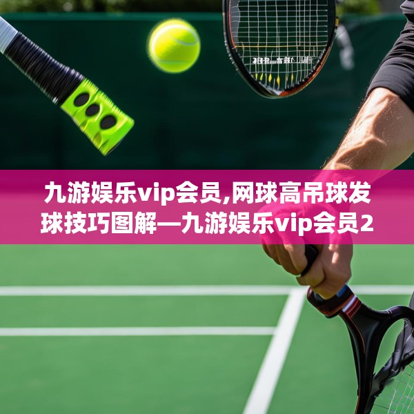 九游娱乐vip会员,网球高吊球发球技巧图解—九游娱乐vip会员276.a152b153c156fgy.163dsfds