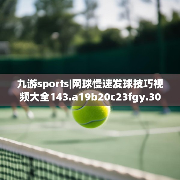 九游sports|网球慢速发球技巧视频大全143.a19b20c23fgy.30bnbn