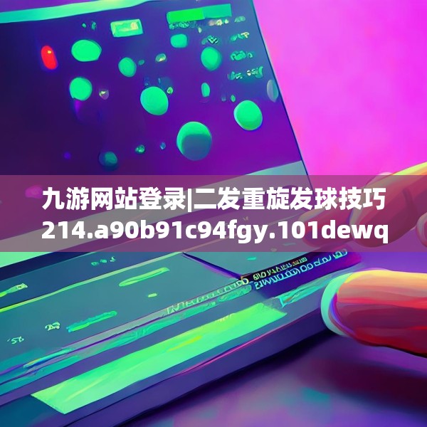 九游网站登录|二发重旋发球技巧214.a90b91c94fgy.101dewqe