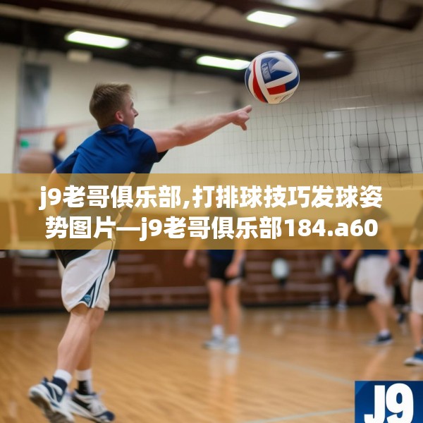 j9老哥俱乐部,打排球技巧发球姿势图片—j9老哥俱乐部184.a60b61c64fgy.71htyj