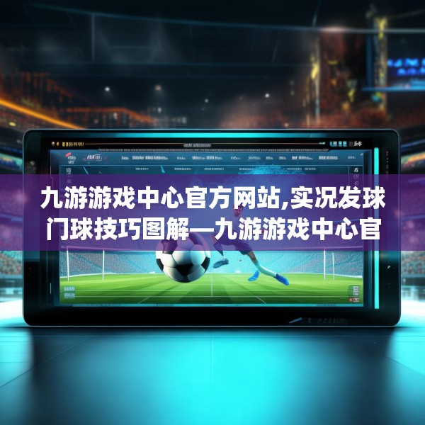 九游游戏中心官方网站,实况发球门球技巧图解—九游游戏中心官方网站579.a455b456c459fgy.466uyk