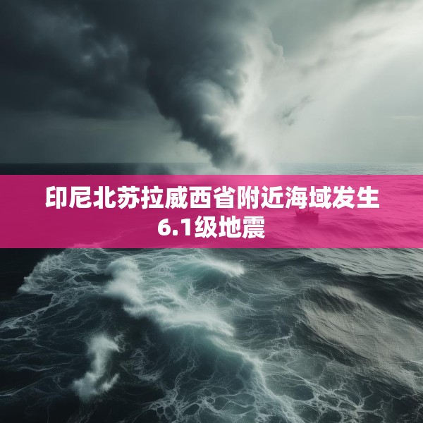 印尼北苏拉威西省附近海域发生6.1级地震