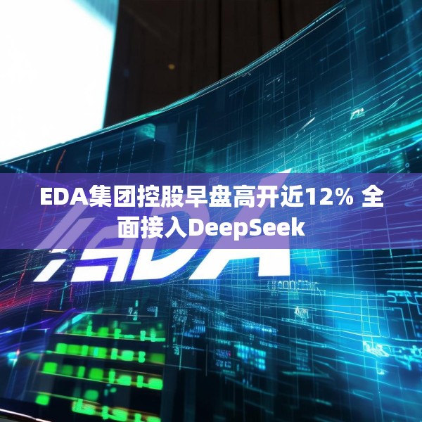 EDA集团控股早盘高开近12% 全面接入DeepSeek