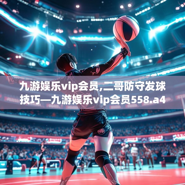 九游娱乐vip会员,二哥防守发球技巧—九游娱乐vip会员558.a434b435c438fgy.445nbn