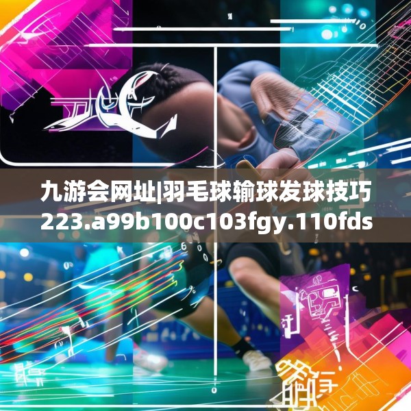 九游会网址|羽毛球输球发球技巧223.a99b100c103fgy.110fdsfds