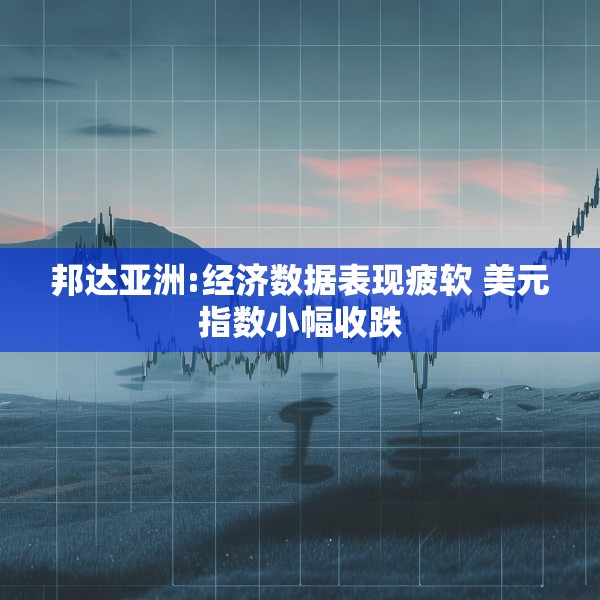 邦达亚洲:经济数据表现疲软 美元指数小幅收跌