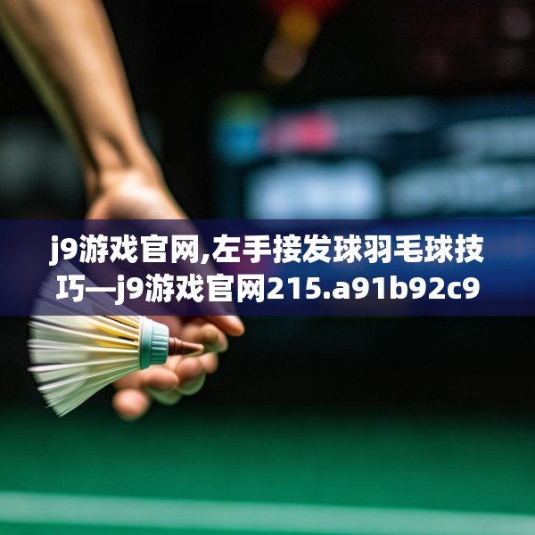 j9游戏官网,左手接发球羽毛球技巧—j9游戏官网215.a91b92c95fgy.102bnbn