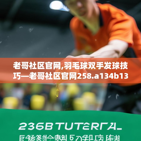 老哥社区官网,羽毛球双手发球技巧—老哥社区官网258.a134b135c138fgy.145dsfds