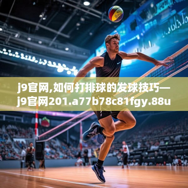 j9官网,如何打排球的发球技巧—j9官网201.a77b78c81fgy.88uyk