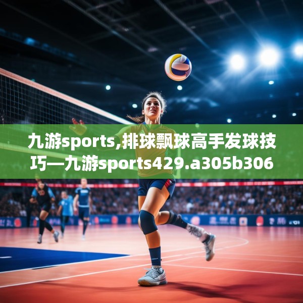 九游sports,排球飘球高手发球技巧—九游sports429.a305b306c309fgy.316fhsg