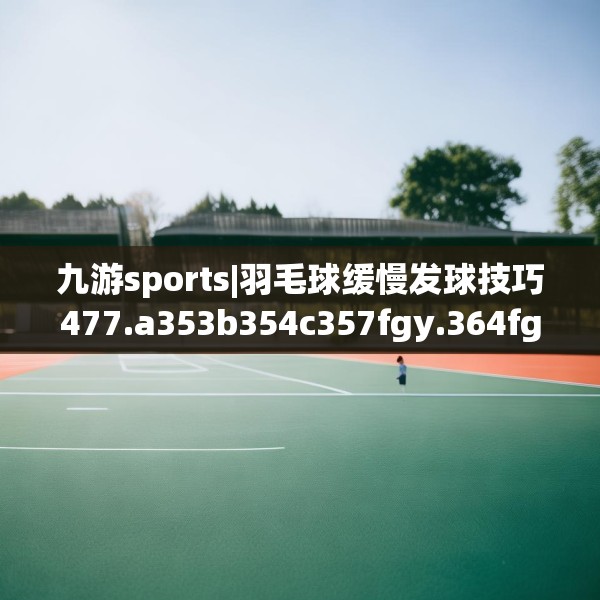 九游sports|羽毛球缓慢发球技巧477.a353b354c357fgy.364fghfd