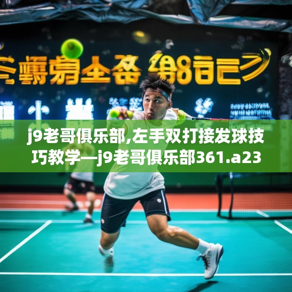 j9老哥俱乐部,左手双打接发球技巧教学—j9老哥俱乐部361.a237b238c241fgy.248jhhj