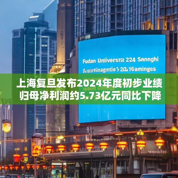 上海复旦发布2024年度初步业绩 归母净利润约5.73亿元同比下降约20.43%