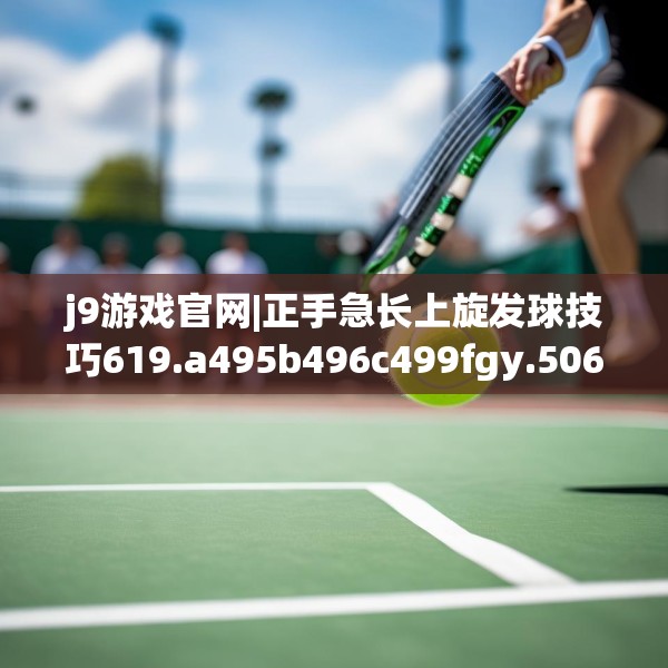 j9游戏官网|正手急长上旋发球技巧619.a495b496c499fgy.506fdsfds