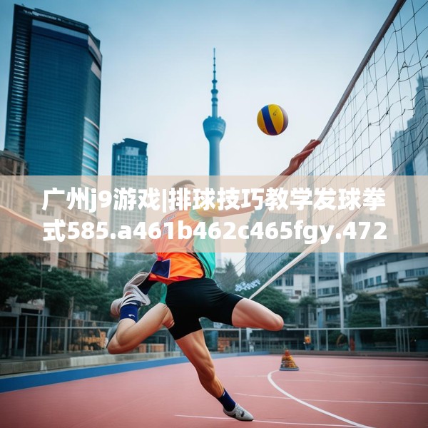 广州j9游戏|排球技巧教学发球拳式585.a461b462c465fgy.472fghfd