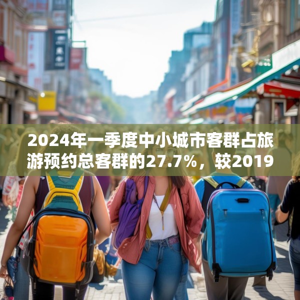 2024年一季度中小城市客群占旅游预约总客群的27.7%，较2019年大幅增长