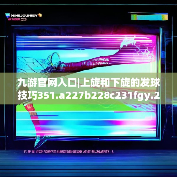 九游官网入口|上旋和下旋的发球技巧351.a227b228c231fgy.238fghfd