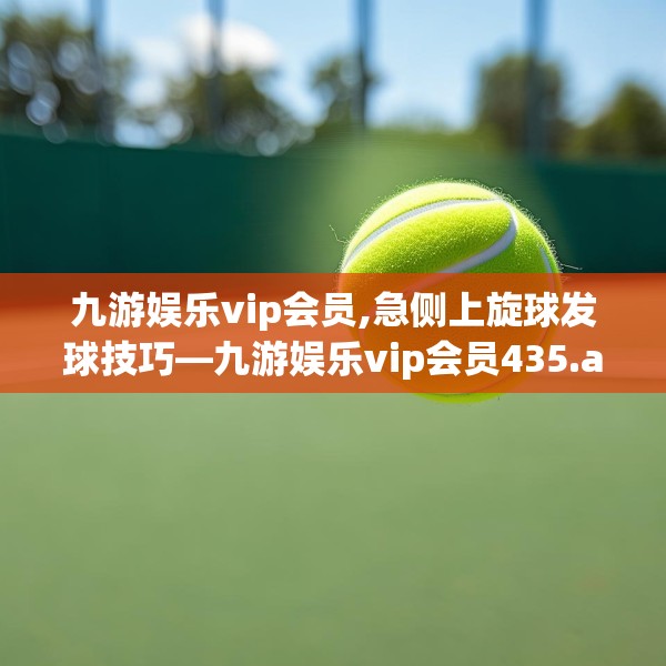 九游娱乐vip会员,急侧上旋球发球技巧—九游娱乐vip会员435.a311b312c315fgy.322uyk