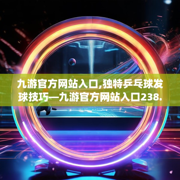 九游官方网站入口,独特乒乓球发球技巧—九游官方网站入口238.a114b115c118fgy.125htyj