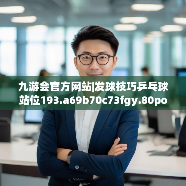 九游会官方网站|发球技巧乒乓球站位193.a69b70c73fgy.80poiy