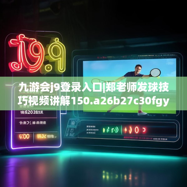 九游会j9登录入口|郑老师发球技巧视频讲解150.a26b27c30fgy.37dsfds