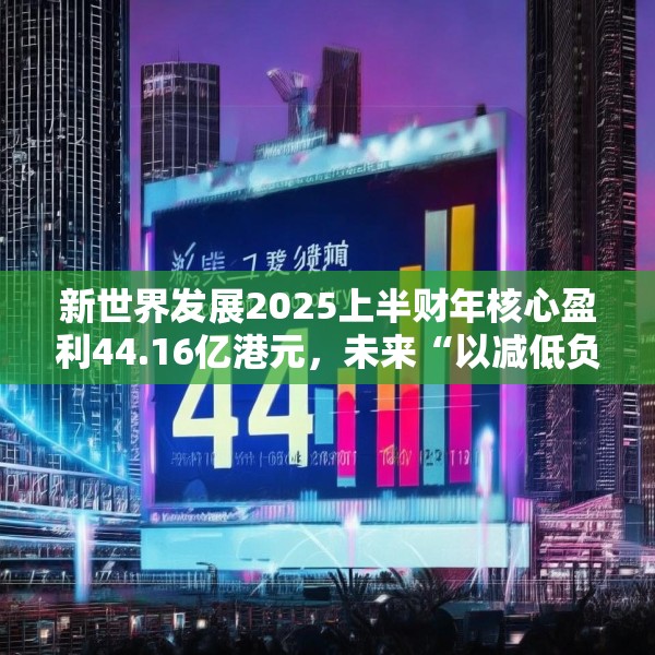 新世界发展2025上半财年核心盈利44.16亿港元，未来“以减低负债为首要任务”