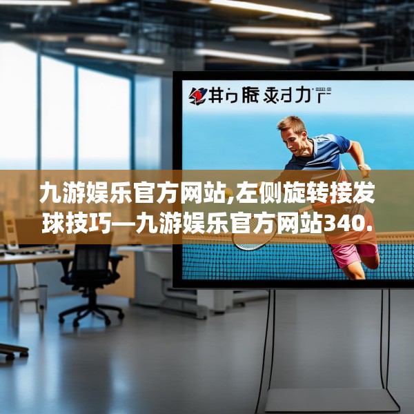 九游娱乐官方网站,左侧旋转接发球技巧—九游娱乐官方网站340.a216b217c220fgy.227dewqe