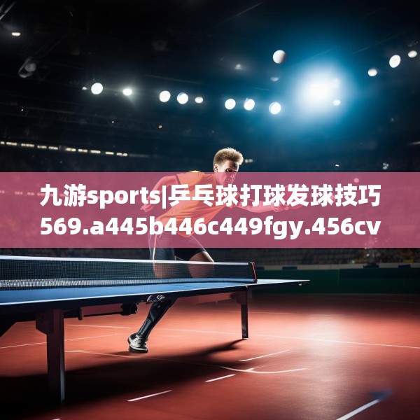 九游sports|乒乓球打球发球技巧569.a445b446c449fgy.456cvcx