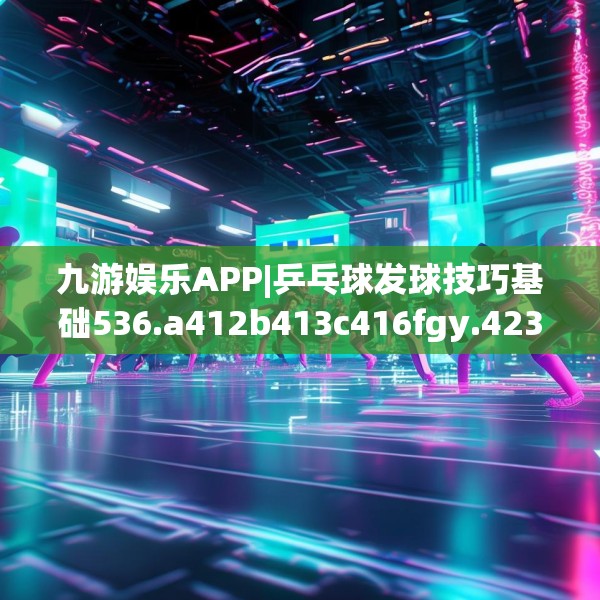 九游娱乐APP|乒乓球发球技巧基础536.a412b413c416fgy.423xczxv