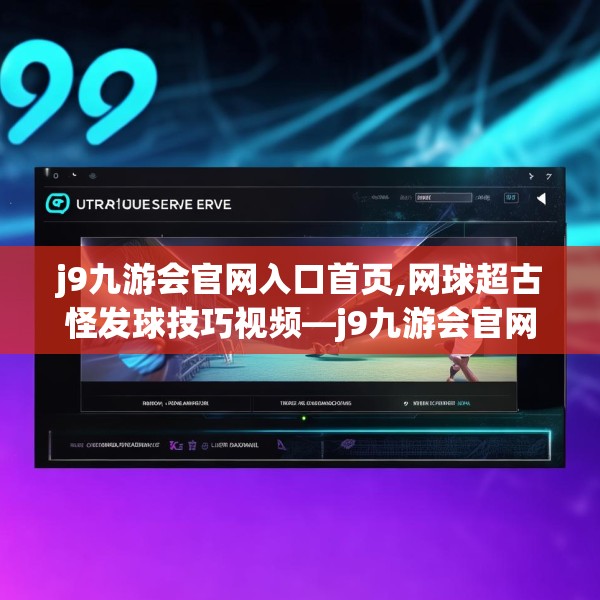 j9九游会官网入口首页,网球超古怪发球技巧视频—j9九游会官网入口首页615.a491b492c495fgy.502uyk