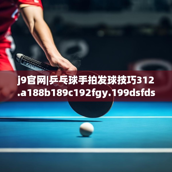 j9官网|乒乓球手拍发球技巧312.a188b189c192fgy.199dsfds