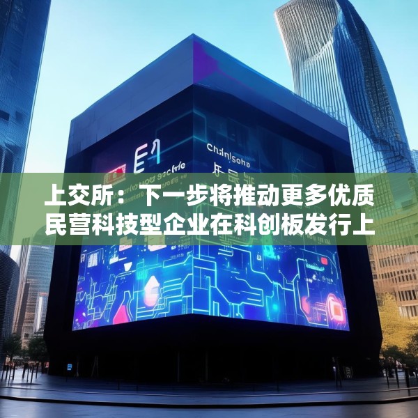 上交所：下一步将推动更多优质民营科技型企业在科创板发行上市