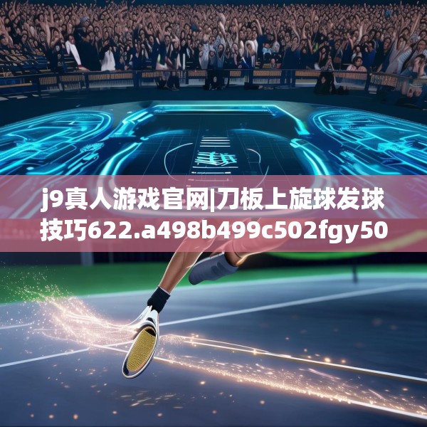 j9真人游戏官网|刀板上旋球发球技巧622.a498b499c502fgy509